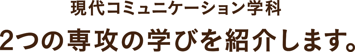 現代コミュニケーション学科　２つの専攻の学びを紹介します。